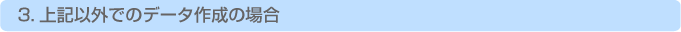 上記以外でのデータ作成の場合